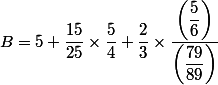 B=5+\dfrac{15}{25}\times\dfrac{5}{4}+\dfrac{2}{3}\times \dfrac{\left(\dfrac{5}{6}\right)}{\left(\dfrac{79}{89}\right)}